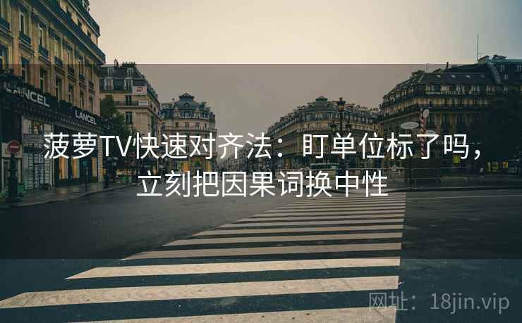 菠萝TV快速对齐法:盯单位标了吗,立刻把因果词换中性 菠萝TV快速对齐法:盯单位标了吗,立刻把因果词换中性