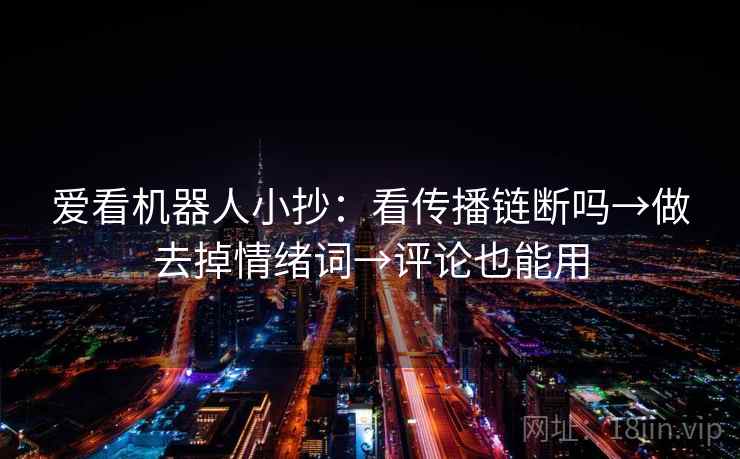 爱看机器人小抄:看传播链断吗→做去掉情绪词→评论也能用 爱看机器人小抄:看传播链断吗→做去掉情绪词→评论也能用