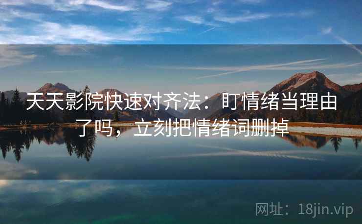 天天影院快速对齐法：盯情绪当理由了吗，立刻把情绪词删掉