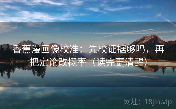 香蕉漫画像校准:先校证据够吗,再把定论改概率(读完更清醒) 香蕉漫画像校准:先校证据够吗,再把定论改概率(读完更清醒)