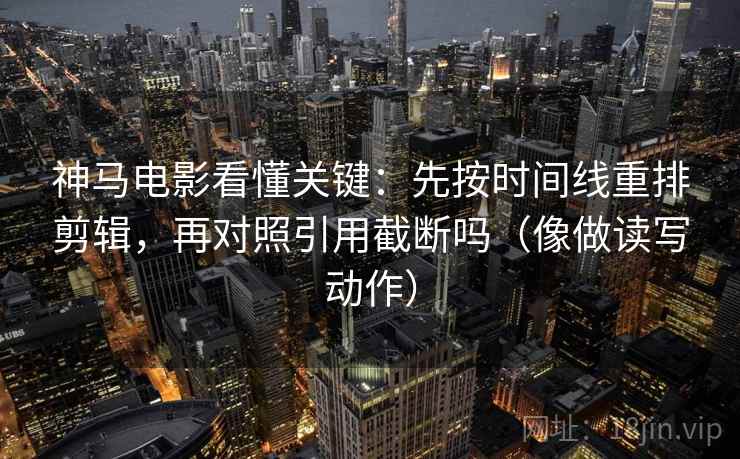 神马电影看懂关键：先按时间线重排剪辑，再对照引用截断吗（像做读写动作）