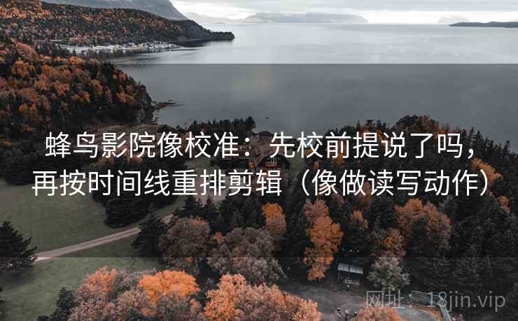蜂鸟影院像校准：先校前提说了吗，再按时间线重排剪辑（像做读写动作）
