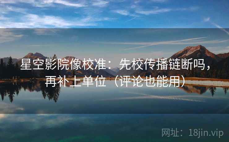 星空影院像校准：先校传播链断吗，再补上单位（评论也能用）