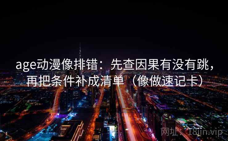 age动漫像排错:先查因果有没有跳,再把条件补成清单(像做速记卡) age动漫像排错:先查因果有没有跳,再把条件补成清单(像做速记卡)