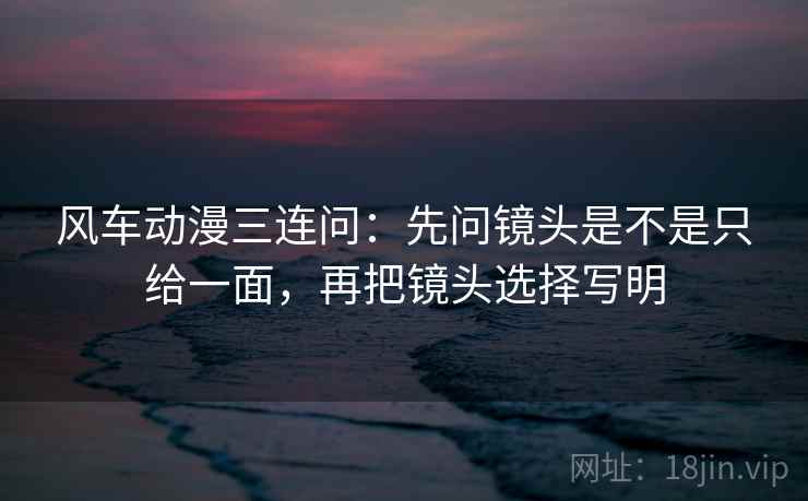 风车动漫三连问：先问镜头是不是只给一面，再把镜头选择写明