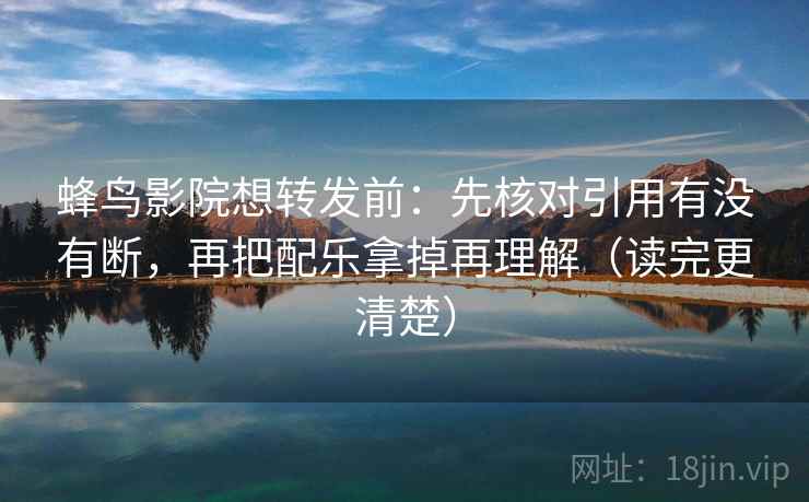 蜂鸟影院想转发前：先核对引用有没有断，再把配乐拿掉再理解（读完更清楚）