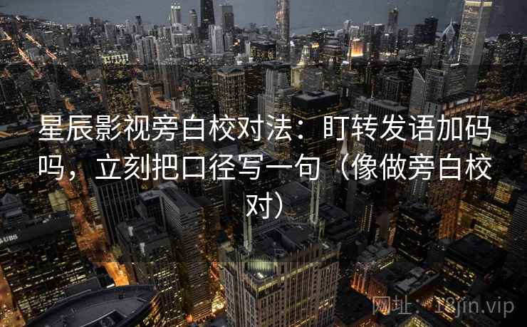 星辰影视旁白校对法：盯转发语加码吗，立刻把口径写一句（像做旁白校对）