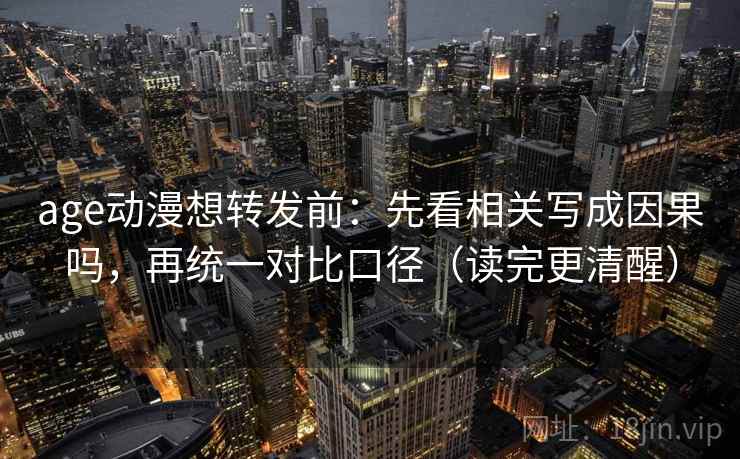 age动漫想转发前:先看相关写成因果吗,再统一对比口径(读完更清醒) age动漫想转发前:先看相关写成因果吗,再统一对比口径(读完更清醒)
