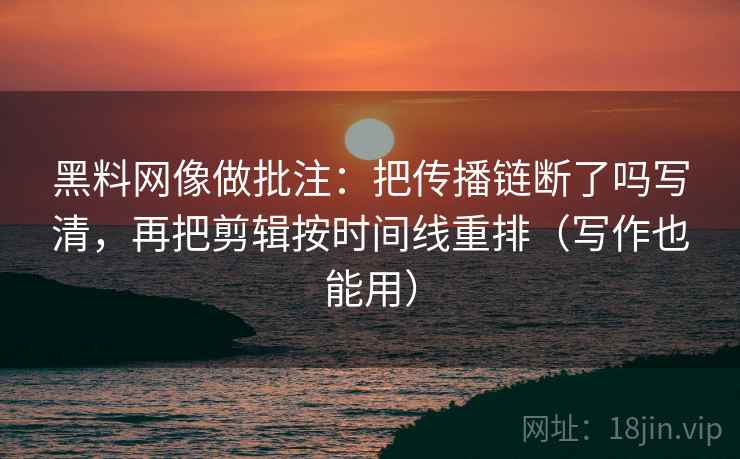 黑料网像做批注:把传播链断了吗写清,再把剪辑按时间线重排(写作也能用) 黑料网像做批注:把传播链断了吗写清,再把剪辑按时间线重排(写作也能用)