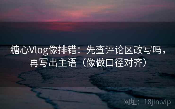 糖心Vlog像排错：先查评论区改写吗，再写出主语（像做口径对齐）