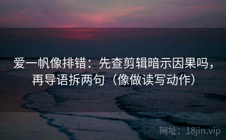 爱一帆像排错:先查剪辑暗示因果吗,再导语拆两句(像做读写动作) 爱一帆像排错:先查剪辑暗示因果吗,再导语拆两句(像做读写动作)