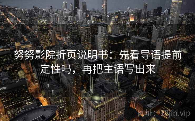 努努影院折页说明书：先看导语提前定性吗，再把主语写出来