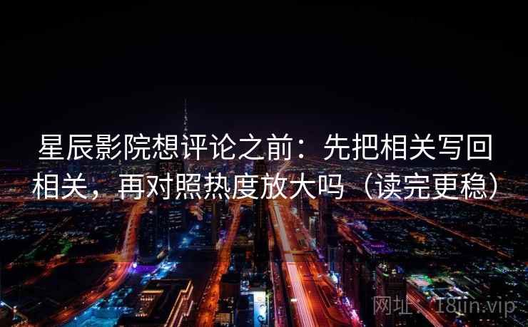 星辰影院想评论之前:先把相关写回相关,再对照热度放大吗(读完更稳) 星辰影院想评论之前:先把相关写回相关,再对照热度放大吗(读完更稳)