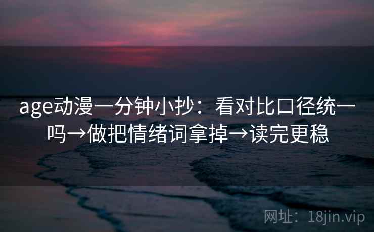age动漫一分钟小抄:看对比口径统一吗→做把情绪词拿掉→读完更稳 age动漫一分钟小抄:看对比口径统一吗→做把情绪词拿掉→读完更稳