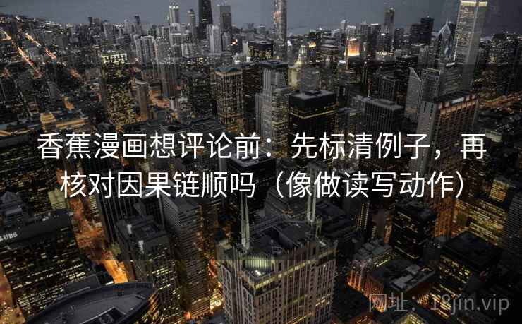 香蕉漫画想评论前：先标清例子，再核对因果链顺吗（像做读写动作）