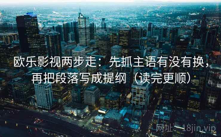 欧乐影视两步走：先抓主语有没有换，再把段落写成提纲（读完更顺）