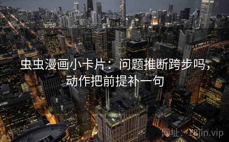 虫虫漫画小卡片：问题推断跨步吗，动作把前提补一句