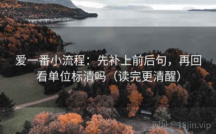 爱一番小流程：先补上前后句，再回看单位标清吗（读完更清醒）