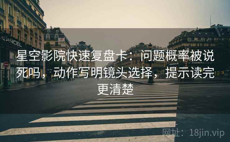 星空影院快速复盘卡：问题概率被说死吗，动作写明镜头选择，提示读完更清楚