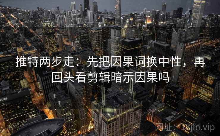 推特两步走:先把因果词换中性,再回头看剪辑暗示因果吗 推特两步走:先把因果词换中性,再回头看剪辑暗示因果吗