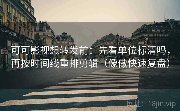 可可影视想转发前：先看单位标清吗，再按时间线重排剪辑（像做快速复盘）