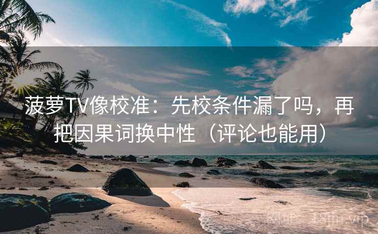 菠萝TV像校准：先校条件漏了吗，再把因果词换中性（评论也能用）