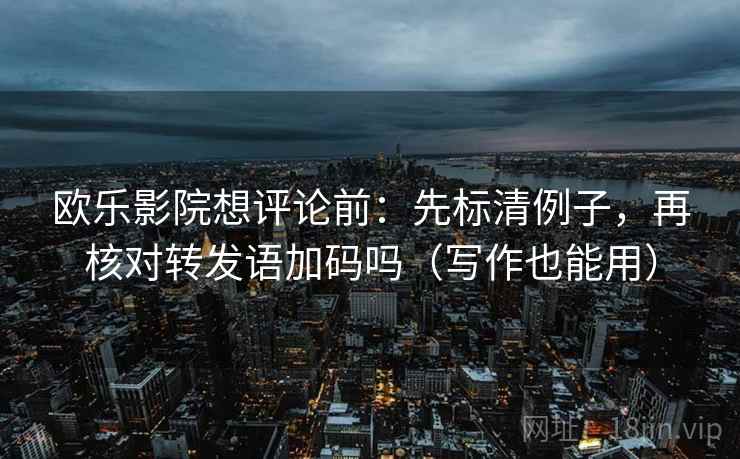 欧乐影院想评论前：先标清例子，再核对转发语加码吗（写作也能用）