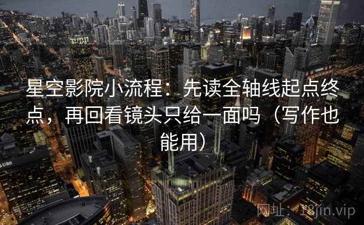 星空影院小流程:先读全轴线起点终点,再回看镜头只给一面吗(写作也能用) 星空影院小流程:先读全轴线起点终点,再回看镜头只给一面吗(写作也能用)