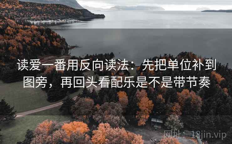 读爱一番用反向读法：先把单位补到图旁，再回头看配乐是不是带节奏