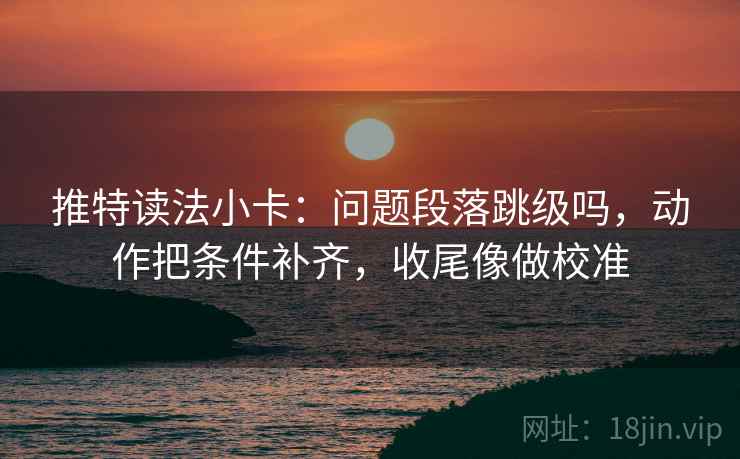 推特读法小卡:问题段落跳级吗,动作把条件补齐,收尾像做校准 推特读法小卡:问题段落跳级吗,动作把条件补齐,收尾像做校准
