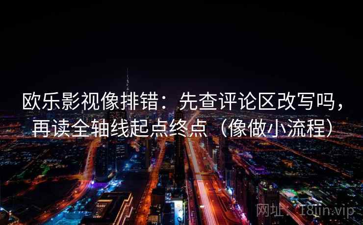 欧乐影视像排错：先查评论区改写吗，再读全轴线起点终点（像做小流程）