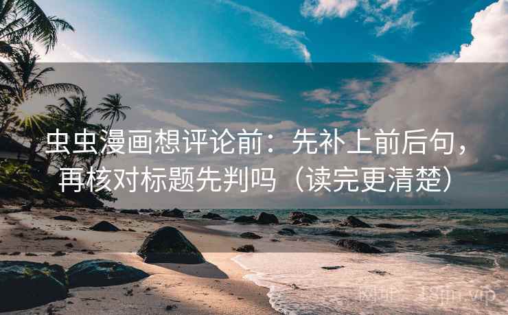 虫虫漫画想评论前：先补上前后句，再核对标题先判吗（读完更清楚）
