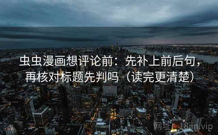 虫虫漫画想评论前：先补上前后句，再核对标题先判吗（读完更清楚）