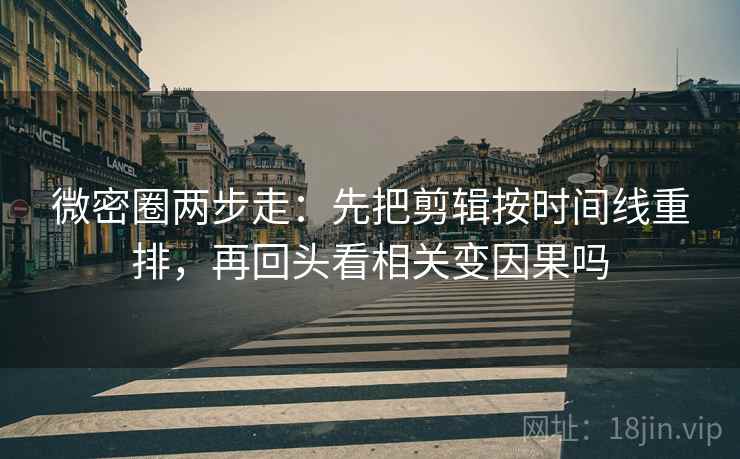 微密圈两步走：先把剪辑按时间线重排，再回头看相关变因果吗