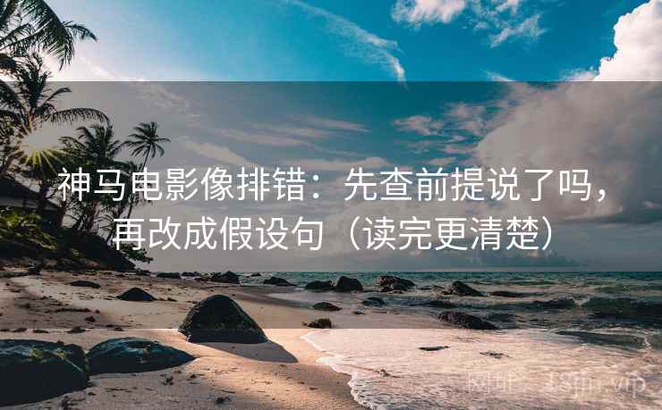 神马电影像排错：先查前提说了吗，再改成假设句（读完更清楚）