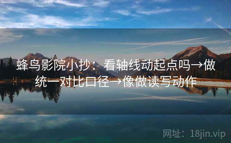 蜂鸟影院小抄：看轴线动起点吗→做统一对比口径→像做读写动作