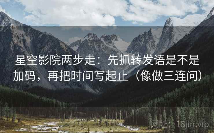 星空影院两步走：先抓转发语是不是加码，再把时间写起止（像做三连问）