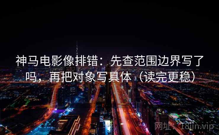 神马电影像排错：先查范围边界写了吗，再把对象写具体（读完更稳）