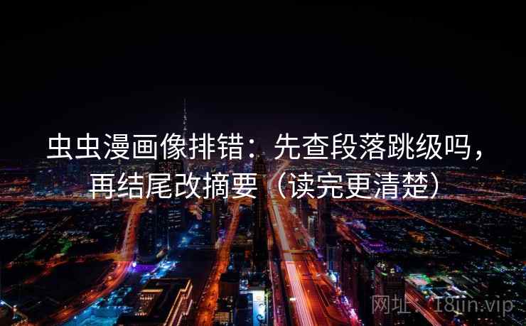 虫虫漫画像排错：先查段落跳级吗，再结尾改摘要（读完更清楚）