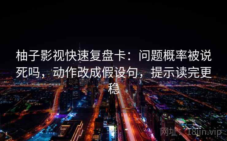 柚子影视快速复盘卡：问题概率被说死吗，动作改成假设句，提示读完更稳