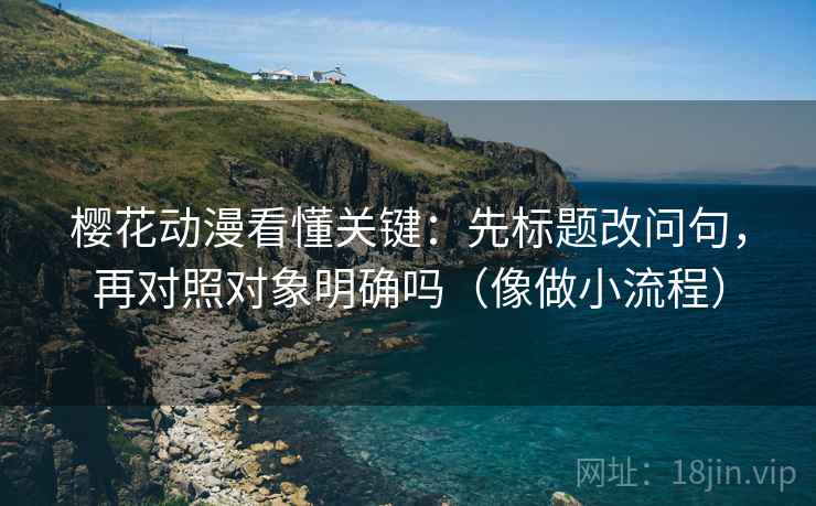 樱花动漫看懂关键：先标题改问句，再对照对象明确吗（像做小流程）