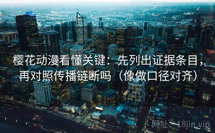 樱花动漫看懂关键：先列出证据条目，再对照传播链断吗（像做口径对齐）