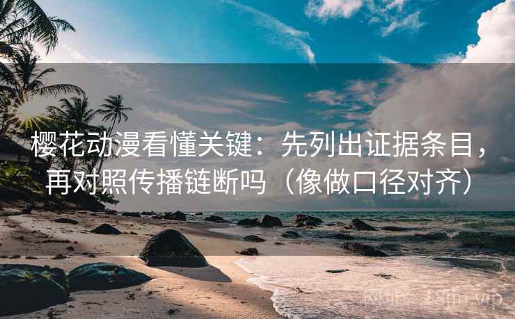 樱花动漫看懂关键：先列出证据条目，再对照传播链断吗（像做口径对齐）