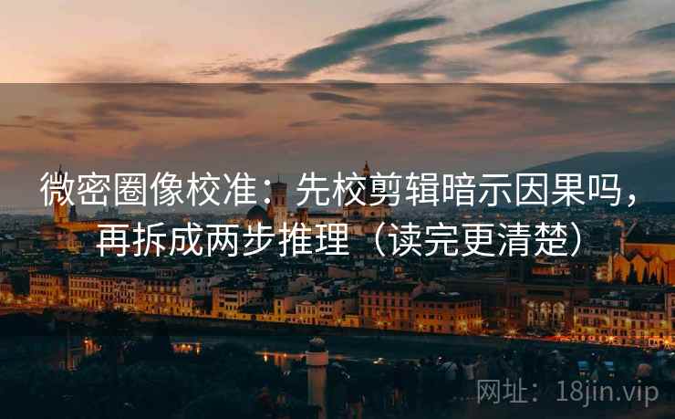 微密圈像校准：先校剪辑暗示因果吗，再拆成两步推理（读完更清楚）