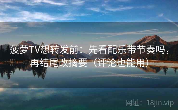 菠萝TV想转发前：先看配乐带节奏吗，再结尾改摘要（评论也能用）