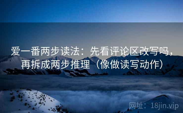 爱一番两步读法：先看评论区改写吗，再拆成两步推理（像做读写动作）
