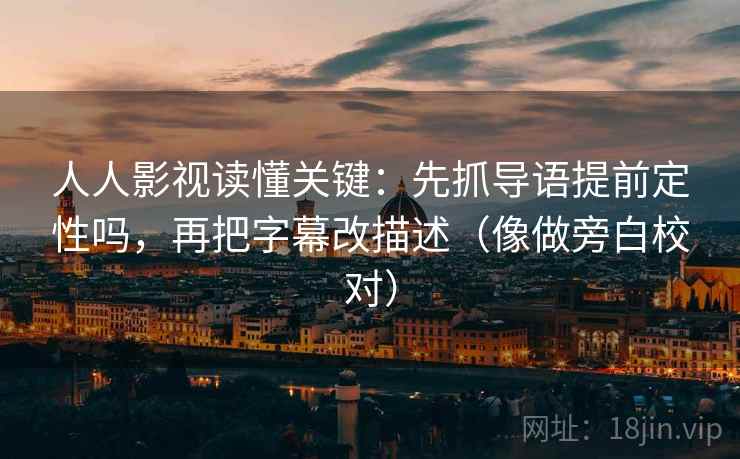 人人影视读懂关键：先抓导语提前定性吗，再把字幕改描述（像做旁白校对）