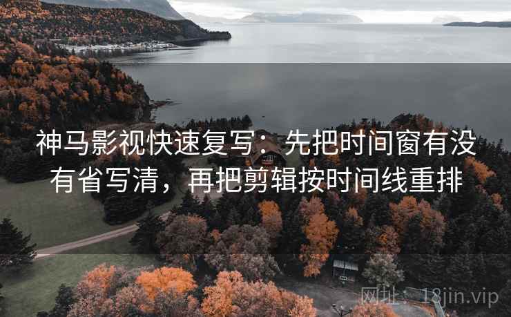 神马影视快速复写：先把时间窗有没有省写清，再把剪辑按时间线重排
