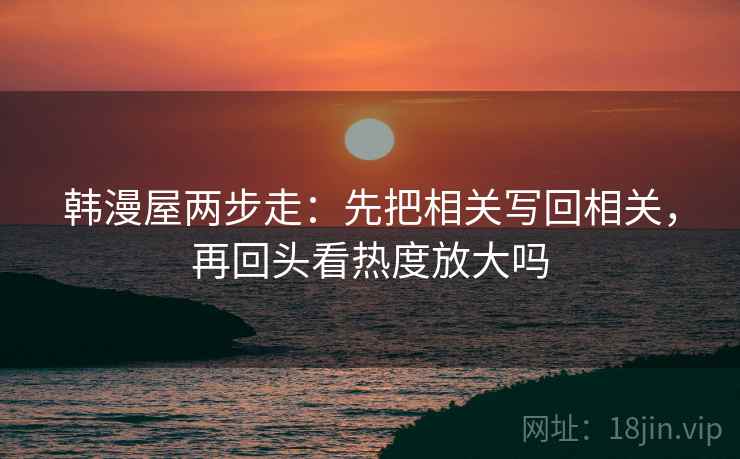 韩漫屋两步走：先把相关写回相关，再回头看热度放大吗