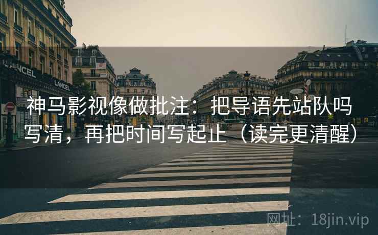 神马影视像做批注：把导语先站队吗写清，再把时间写起止（读完更清醒）